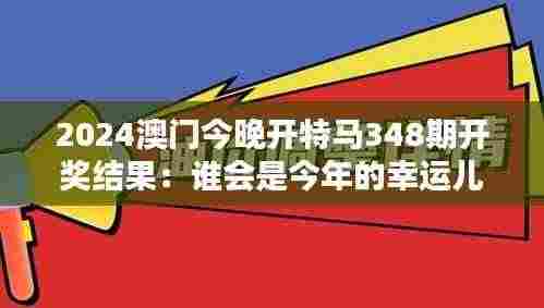 2024澳门今晚开特马348期开奖结果：谁会是今年的幸运儿？