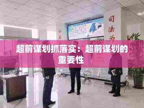 超前谋划抓落实:超前谋划的重要性