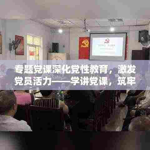 专题党课深化党性教育,激发党员活力——学讲党课,筑牢信仰之基