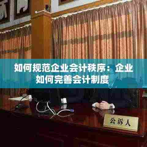 如何规范企业会计秩序:企业如何完善会计制度