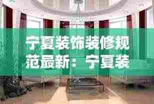 宁夏装饰装修规范最新:宁夏装修协会