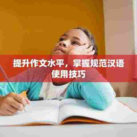提升作文水平，掌握规范汉语使用技巧