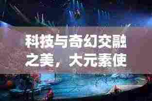 科技与奇幻交融之美，大元素使宣传图片震撼呈现！