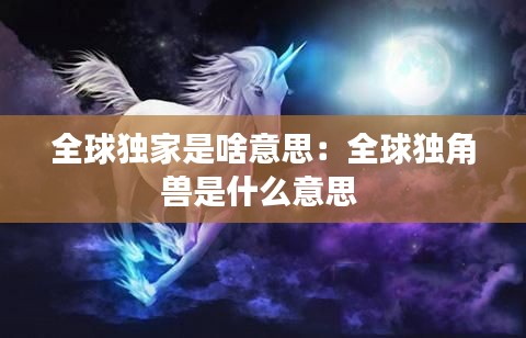 全球独家是啥意思：全球独角兽是什么意思 