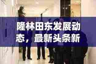 隆林田东发展动态,最新头条新闻聚焦