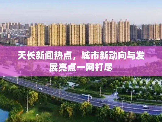 天长新闻热点，城市新动向与发展亮点一网打尽