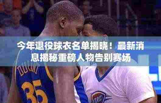 今年退役球衣名单揭晓!最新消息揭秘重磅人物告别赛场