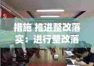 措施 推进整改落实:进行整改落实