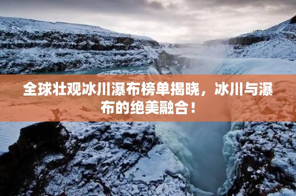 全球壮观冰川瀑布榜单揭晓,冰川与瀑布的绝美融合!