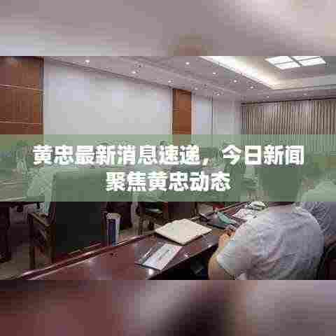 黄忠最新消息速递，今日新闻聚焦黄忠动态