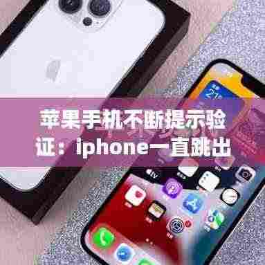苹果手机不断提示验证:iphone一直跳出来验证