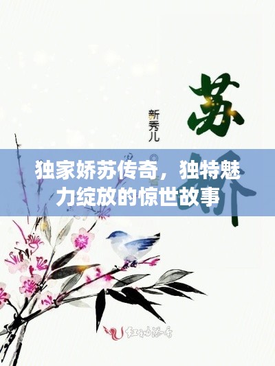 独家娇苏传奇,独特魅力绽放的惊世故事
