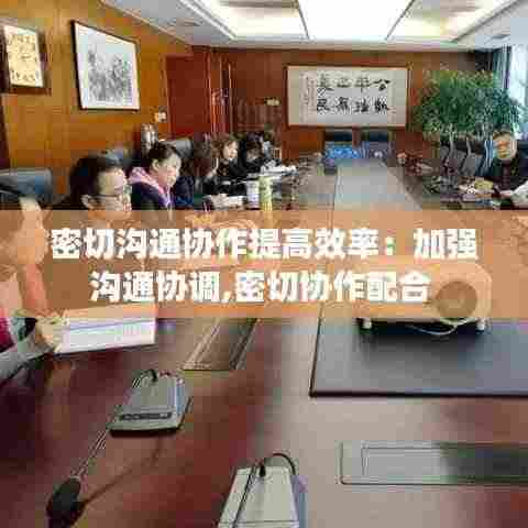 密切沟通协作提高效率：加强沟通协调,密切协作配合 