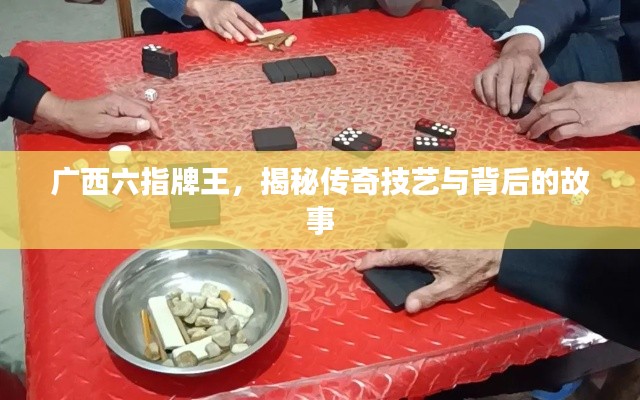 广西六指牌王,揭秘传奇技艺与背后的故事