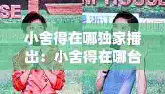 小舍得在哪独家播出:小舍得在哪台播出几点演