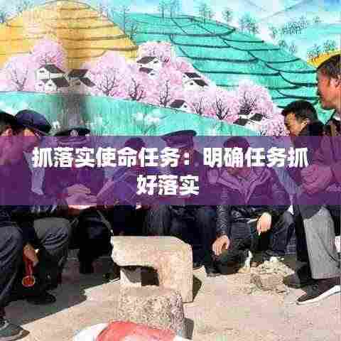 抓落实使命任务：明确任务抓好落实 