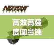 高效高强度圆鼻铣刀公司：圆鼻铣刀切削参数 