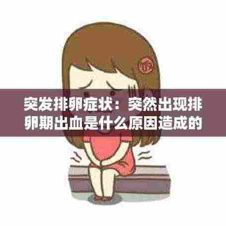 突发排卵症状：突然出现排卵期出血是什么原因造成的 