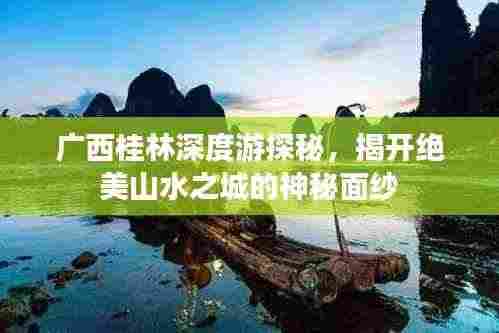 广西桂林深度游探秘,揭开绝美山水之城的神秘面纱