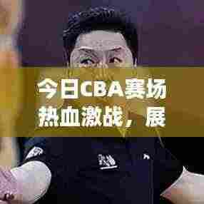 今日CBA赛场热血激战,展现篮球魅力盛宴!