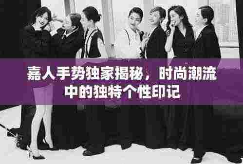 嘉人手势独家揭秘,时尚潮流中的独特个性印记