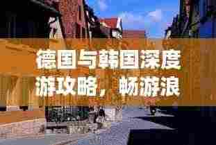 德国与韩国深度游攻略,畅游浪漫与现代的完美融合之旅