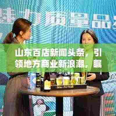 山东百店新闻头条,引领地方商业新浪潮,瞩目发展动态