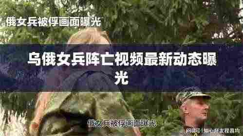 乌俄女兵阵亡视频最新动态曝光