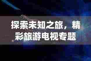 探索未知之旅,精彩旅游电视专题节目盘点