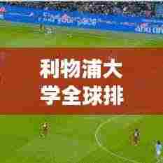 利物浦大学全球排名及卓越学术成就解析