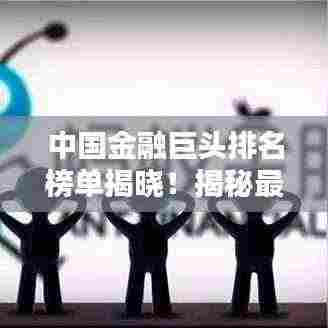 中国金融巨头排名榜单揭晓!揭秘最大金融公司榜单