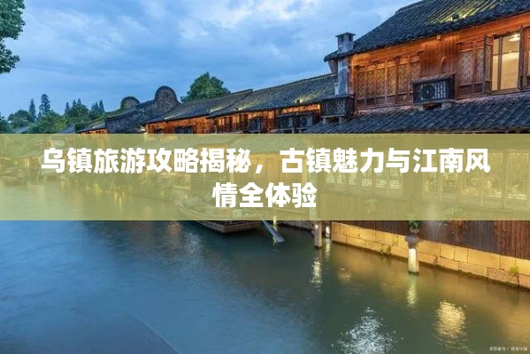 乌镇旅游攻略揭秘,古镇魅力与江南风情全体验
