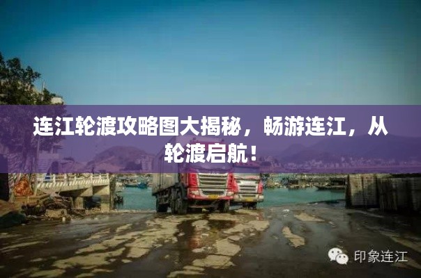 连江轮渡攻略图大揭秘,畅游连江,从轮渡启航!
