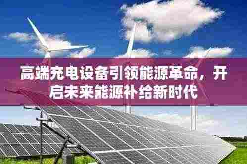 高端充电设备引领能源革命,开启未来能源补给新时代