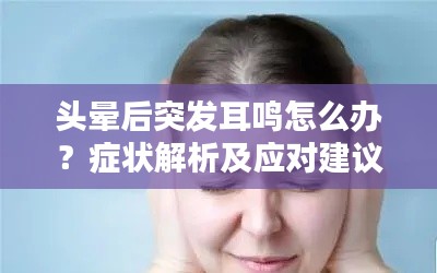 头晕后突发耳鸣怎么办?症状解析及应对建议