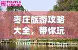 枣庄旅游攻略大全,带你玩转这座城市的魅力!