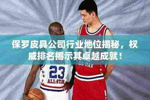 保罗皮具公司行业地位揭秘,权威排名揭示其卓越成就!