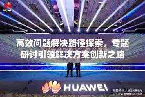 高效问题解决路径探索,专题研讨引领解决方案创新之路