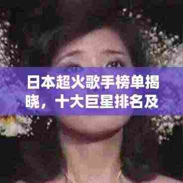 日本超火歌手榜单揭晓,十大巨星排名及风采展示