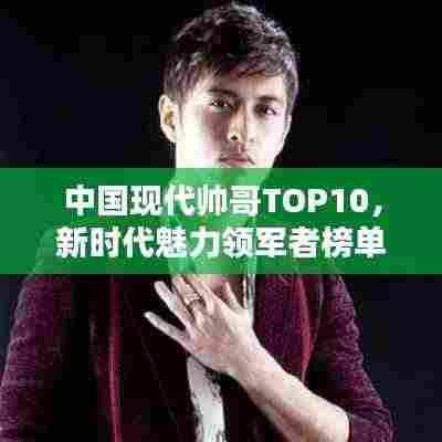 中国现代帅哥TOP10,新时代魅力领军者榜单揭晓!