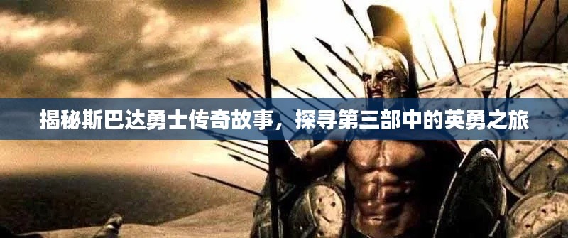 揭秘斯巴达勇士传奇故事,探寻第三部中的英勇之旅
