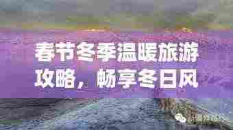 春节冬季温暖旅游攻略，畅享冬日风情，领略独特魅力