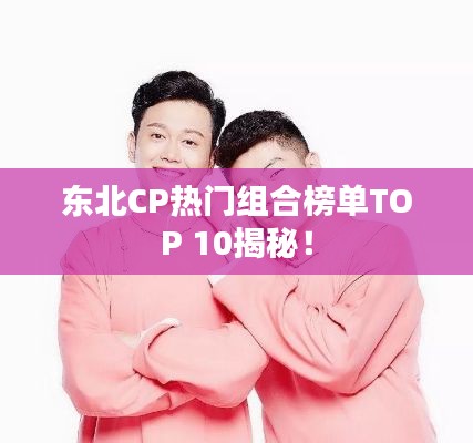 东北CP热门组合榜单TOP 10揭秘!