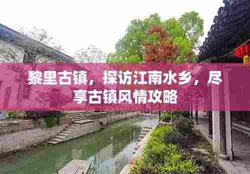 黎里古镇,探访江南水乡,尽享古镇风情攻略