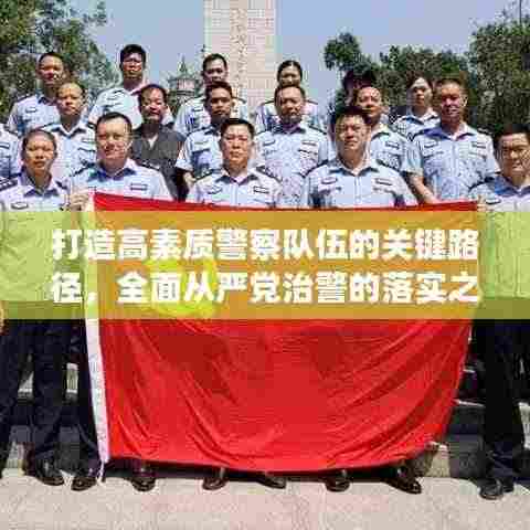 打造高素质警察队伍的关键路径，全面从严党治警的落实之道