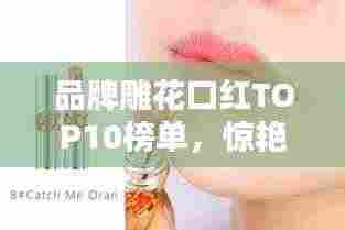 品牌雕花口红TOP10榜单，惊艳你的唇间魅力！
