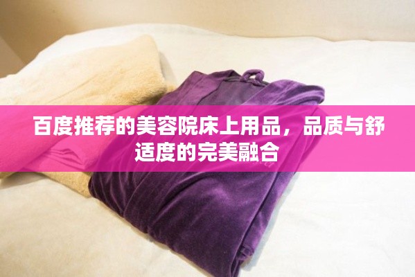 百度推荐的美容院床上用品,品质与舒适度的完美融合