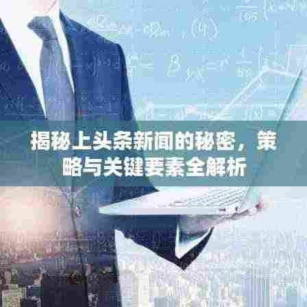 揭秘上头条新闻的秘密，策略与关键要素全解析
