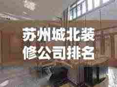苏州城北装修公司排名揭晓,探寻优质装修领航者,排名榜单不容错过!