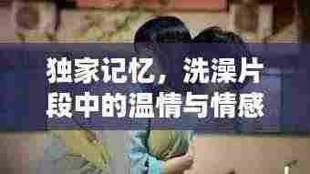 独家记忆,洗澡片段中的温情与情感纠葛